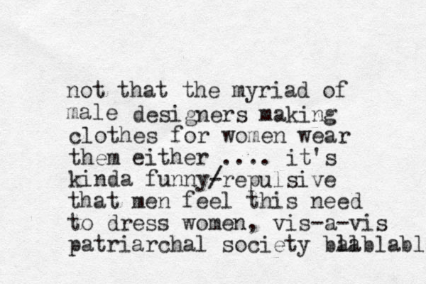 not that the myriad of male designers making clothes for women wear them either .... it's kinda funny- / /repulsive that me n feel this need to dress women, vis-a- i v s patriarchal society bal lablabla 