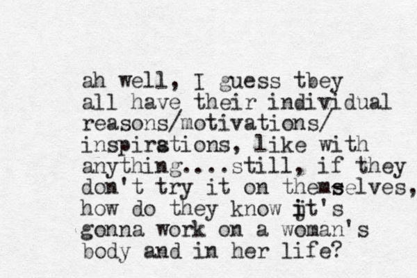 ah well, I guess tbey all have their individual reasons/motivations/ inspirstions a , like with anything....still , if they don't try it on them- s selves, how do they know jt's i i gonna work on a woman's body and in her life? 