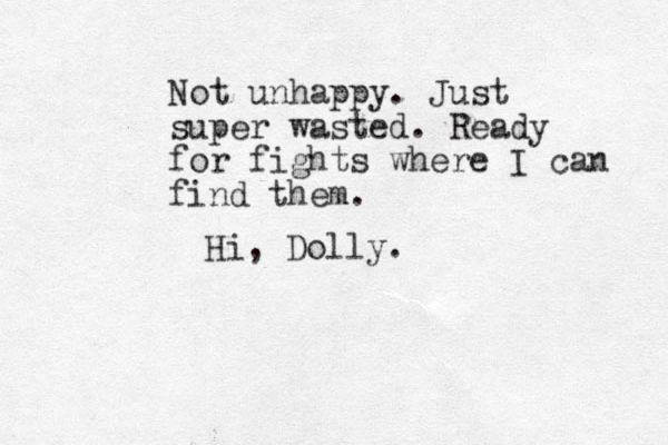 Not unhappy. Just super wasted. Ready for fights where I can find them. Hi, Dolly.