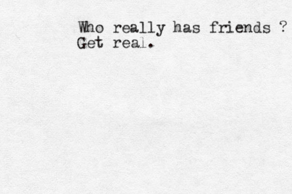 Who really has friends ? Get real.