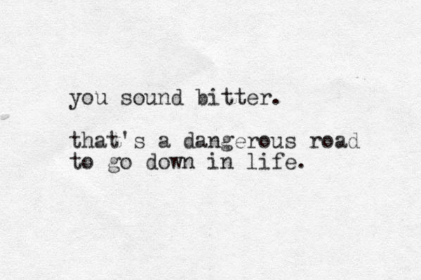 you sound i b tter. that's a dangerous road to go down in life.