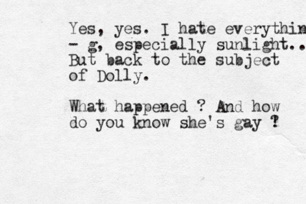 Yes, yes. I hate everything - g, especially sunlight.. But back to the subject of Dolly. What happened ? And how do you know she's gay ! ? 