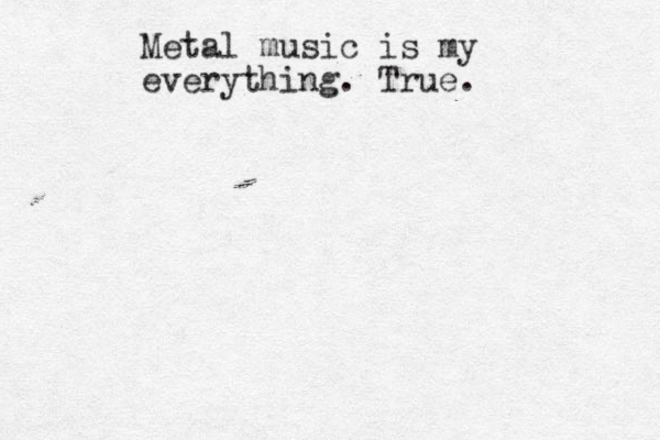 Metal music is my everything. True.