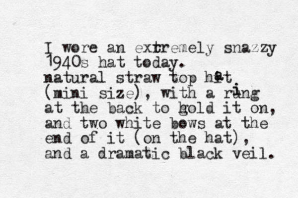 I wore an exrr t t emely snazzy 1940s hat today. natural straw top hit (mini size), with a rung at the back to g hold it on, and two white bows at the end of it (on the hat), and a dramatic black veil. a a i i 