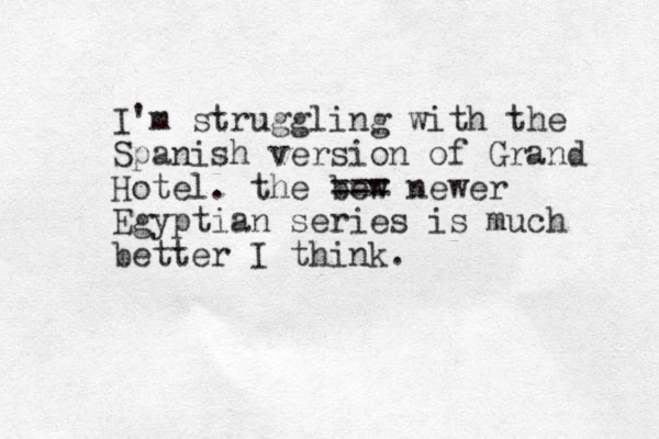 I'm struggling with the Spanish version of Grand Hotel. the bew === newer Egyptian series is much better I think.