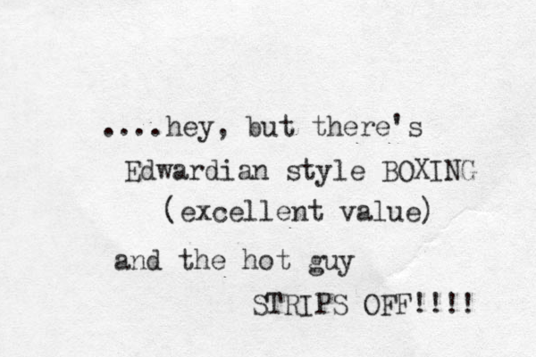 ....hey, but there's Edwardian style BOXING (excellent value) and the hot guy STRIPS OFF!!!! 