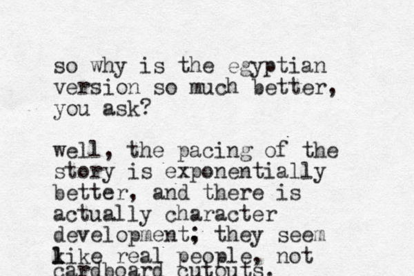 so why is the egyptian version so much better, you ask? well, the pacing of the story is exponentially better, and there is actually character development. ; they seem k l like real people, not cardboard cutouts.