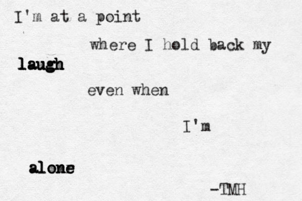 I'm at a point where I hold back my laugh laugh laugh laugh even when I'm alonr e alone alone -TMH 