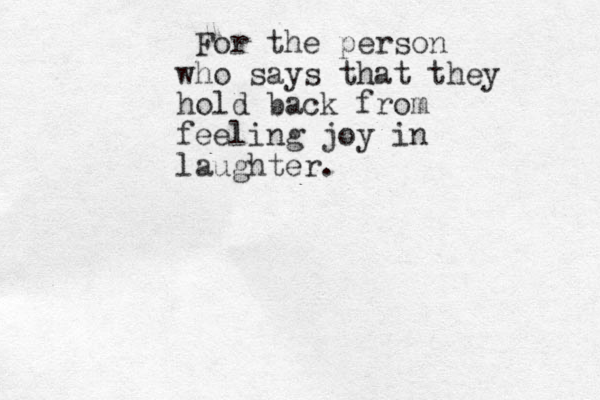 For the person who says that they hold back from feeling joy in laughter.