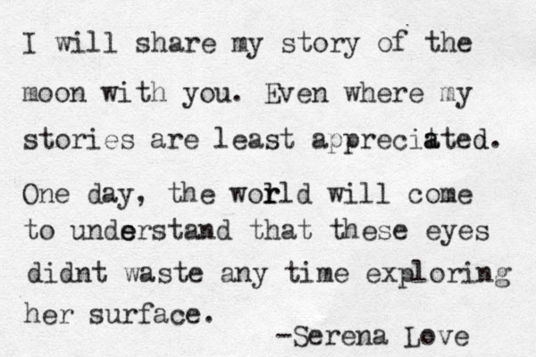 I will share my story of the moon with you. Even where my stories are least apprecit a ated d. One day, the wol r rld will come to unds e erstand that these eyes didnt waste any time exploring her surface. -Serena Love 