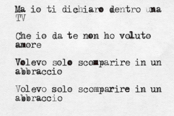 Ma io ti dichiaro dentro una TV Che io da te non ho voluto amore Volevo solo scomparire in un abbraccio Volevo solo scomparire in un abbraccio 