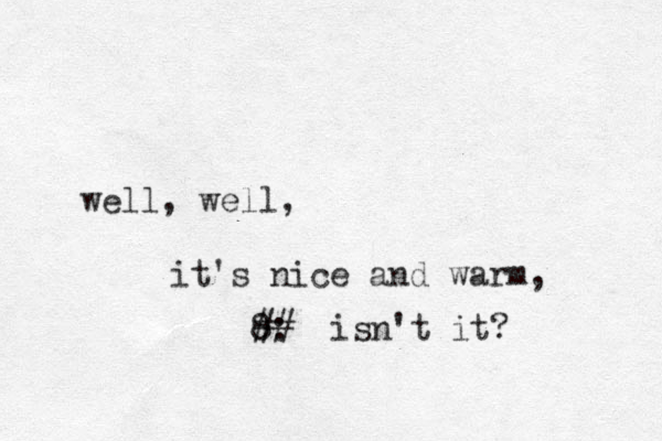 well, well, it's nice and warm, 8: ## isn't it?