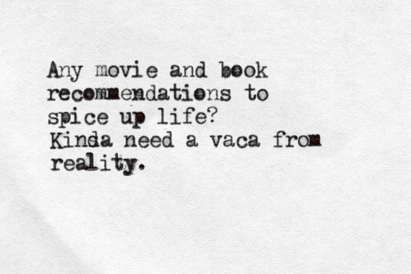 Any movie and book recommendations to spice up life? Kinsa d need a vaca from reality.