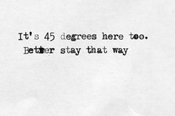 It's 45 degrees here too. Betr ter stay that way 