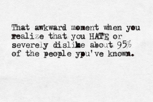 That awkward moment That awkward moment when you realize that you HATE or severely dislime k about 95% of the people ypu o 've known. 
