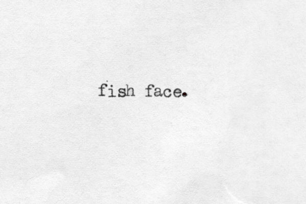 fish face.