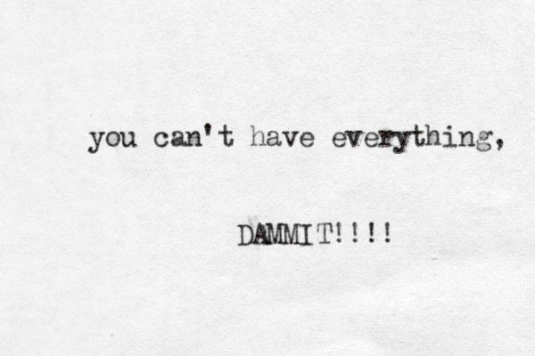 you can't have everything, DAMMIT!!!! 