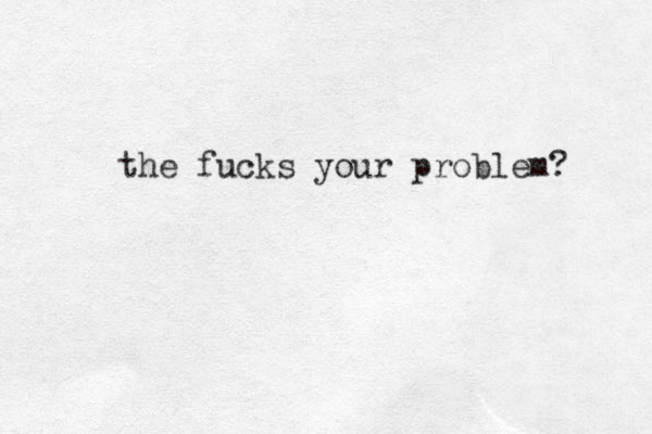 the fucks your problem? 