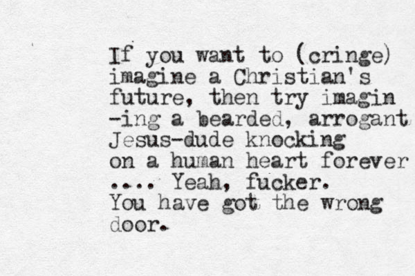 If you want to (cringe) imagine a Christian's future, then try imagin -ing a bearded, arrogant Jesus-dude knocking on a human heart forever .... Yeah, fucker. You have got the wrong door.
