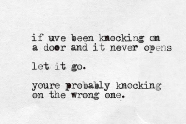 if uve been knocking on a door and it never opens let it go. youre probably knocking on the wrong one. .