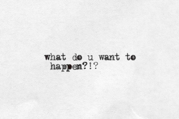 what do u want to happen?!?