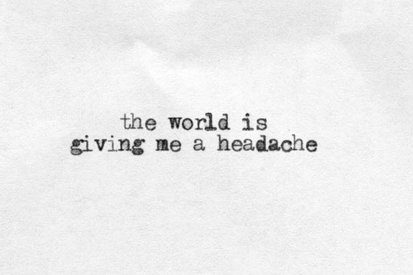 the world is giving me a headache 