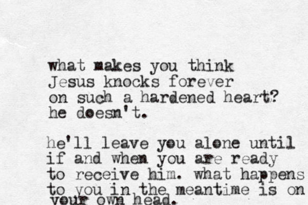 what makes you think Jesus knocks forever on such a hardened heart? he doesn't . he'll leave you alone until if and when you are ready to receive him. what happens to you in the meantime is on your own head. 