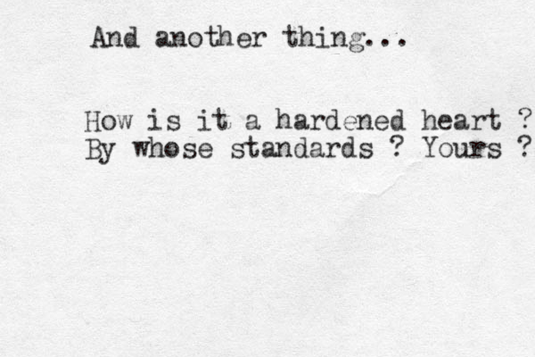 And another thing... How is it a hardened heart ? By whose standards ? Yours ? 