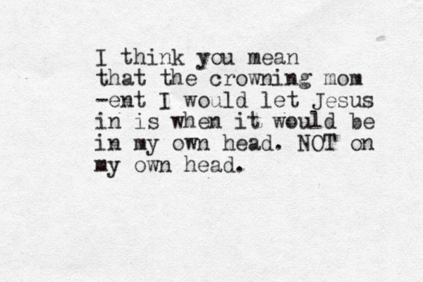 I think you mean that the crowning mom -ent I would let Jesus in is when it would be in my own head. NOT on my own head.