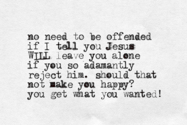 no need to be offended if I tell you Jesus WILL leave you alone if you so adamantly reject him. should that not make you happy? you get what you wanted! 