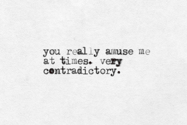 you really amuse me at times. very contradictory.