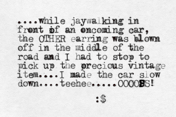....while jaywalking in front if o o an oncoming car, the OTHER earring was blown off in the middle of the road and I had to stop to pick up the orecious p vintage item....I made the car slow down....teehee.... OOOOS P P PS! . :$ 