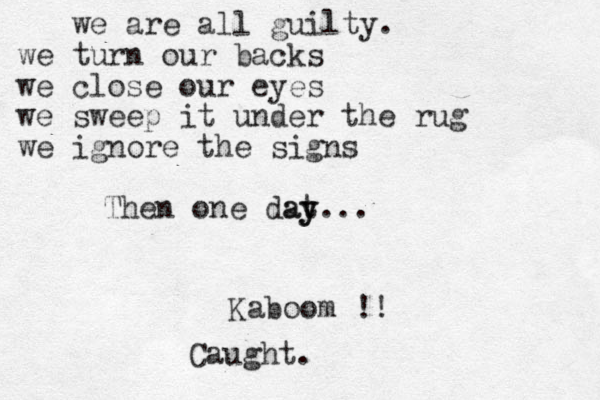 we are all guilty. we turn our backs we close our eyes we sweep it under the rug we ignore the signs Then one dat y ay... Kaboom !! Caught.