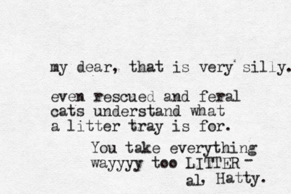 my dear, that is very silly. even rescued and feral cats understand what a litter tray is for. You take everything wayyyy too LITTER al - , Hatty. 