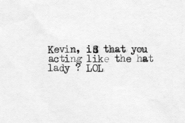 Kevin, id s iS that you acting like the hat lady ? LOL