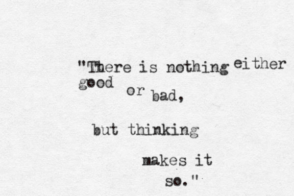 "Tt here is nothing good e ither or bad, but thinking makes it so."