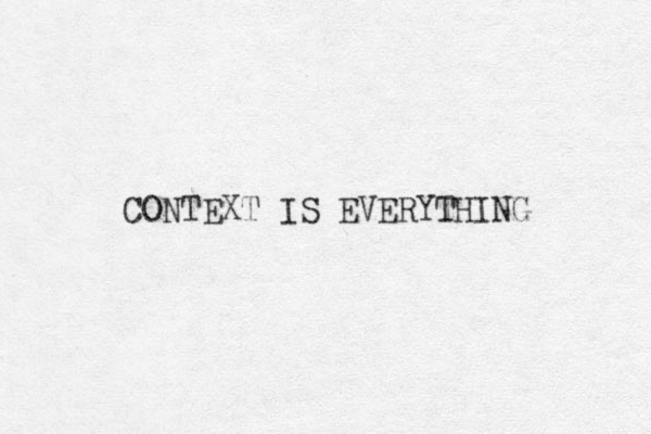 CONTEXT IS EVERYTHING