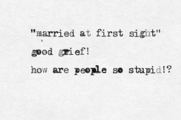"married at first sight" good grief! how are people so stupid!? 
