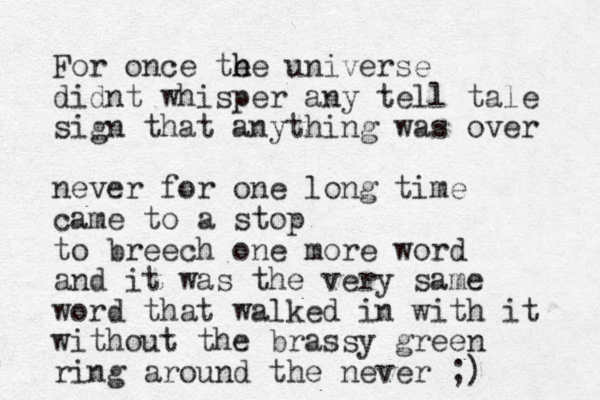 For once te h he universe didnt whisper any tell tale sign that anything was over never for one long time came to a stop to breech one more word and it was the very same word that walked in with it without the brassy green ring around the never ;)