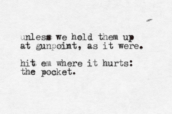 unless we hold them up at gunpoint, as it were. hit em where it hurts: the pocket. 