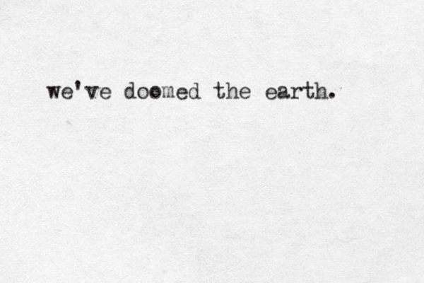 we've doomed the earth. 