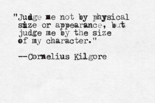"Jus d dge me not by physical suze i i or appearance, but judge me by the size of my character." --Cornelius Kilgore