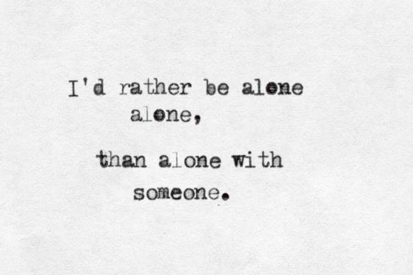 I'd rather be alone alone, than alone with someone. 