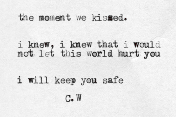the moment we kissed. i knew, i knew that i would not let this world hurt you i will keep you safe C.W