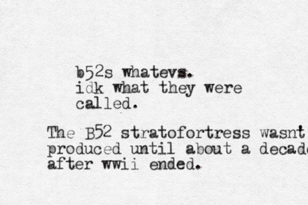 b52s whatevs. idk what they were called. The B52 stratofortress wasnt ' ' produced until about a decade after wwii ended. 