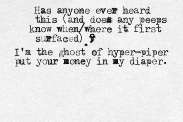 Has anyone ever heard this (and does any peeps n know when /where it first surfaced ) v ? ? . . I'm the ghost of hyper-piper put your money in my diaper. 