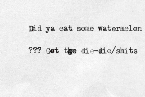 Did ya eat some watermelon ??? Got tge h he die-die/shits 