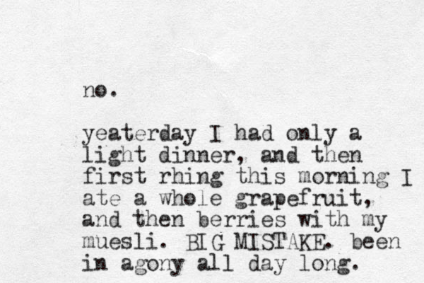 no. yeaterday I had only a light dinner, and the n first rhing this morning I ate a whole grapefruit, and then berries with my muesli. BIG MISTAKE. been in agony all day long. 