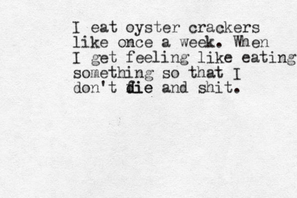 I eat oyster crackers like once a week. When I get feeling like eating something so that I don't fie d die and shit. 