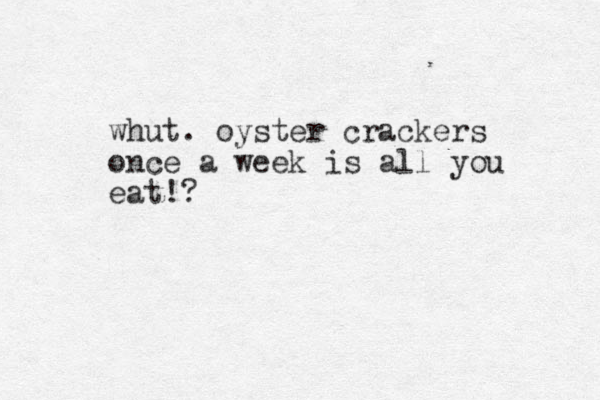 whut. oyster crackers once a week is all you eat!?